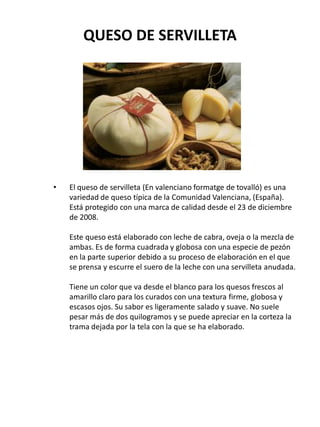 QUESO DE SERVILLETA
• El queso de servilleta (En valenciano formatge de tovalló) es una
variedad de queso típica de la Com...
