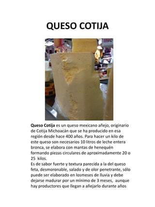QUESO COTIJA
Queso Cotija es un queso mexicano añejo, originario
de Cotija Michoacán que se ha producido en esa
región des...