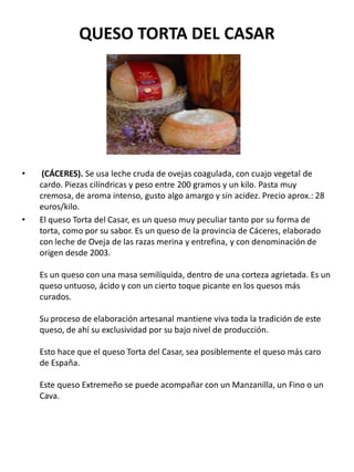 QUESO TORTA DEL CASAR
• (CÁCERES). Se usa leche cruda de ovejas coagulada, con cuajo vegetal de
cardo. Piezas cilíndricas ...