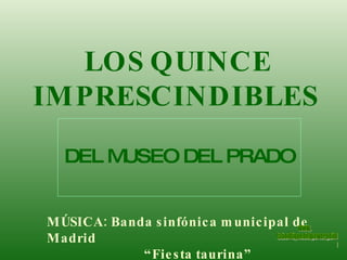 LOS QUINCE IMPRESCINDIBLES   DEL MUSEO DEL PRADO MÚSICA: Banda sinfónica municipal de  Madrid  “ Fiesta taurina” www. laboutiquedelpowerpoint. com 