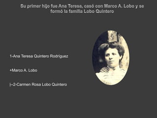 Su primer hijo fue Ana Teresa, casó con Marco A. Lobo y se formó la familia Lobo Quintero1-Ana Teresa Quintero Rodríguez+Marco A. Lobo|--2-Carmen Rosa Lobo Quintero
