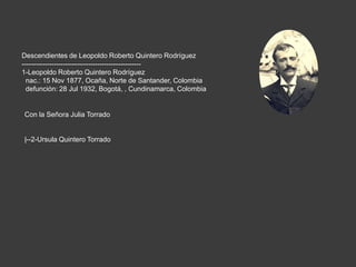 Descendientes de Leopoldo Roberto Quintero Rodríguez----------------------------------------------------1-Leopoldo Roberto Quintero Rodrígueznac.: 15 Nov 1877, Ocaña, Norte de Santander, Colombia  defunción: 28 Jul 1932, Bogotá, , Cundinamarca, ColombiaCon la Señora Julia Torrado|--2-Ursula Quintero Torrado