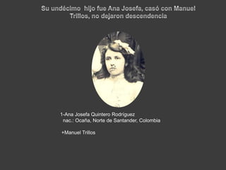 Su undécimo  hijo fue Ana Josefa, casó con Manuel  Trillos, no dejaron descendencia1-Ana Josefa Quintero Rodrígueznac.: Ocaña, Norte de Santander, Colombia +Manuel Trillos