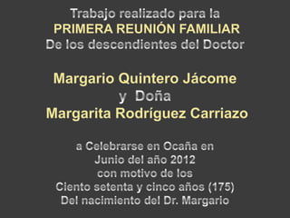 Trabajo realizado para laPRIMERA REUNIÓN FAMILIARDe los descendientes del DoctorMargario Quintero Jácome y  DoñaMargarita Rodríguez Carriazoa Celebrarse en Ocaña en Junio del año 2012con motivo de los Ciento setenta y cinco años (175)Del nacimiento del Dr. Margario