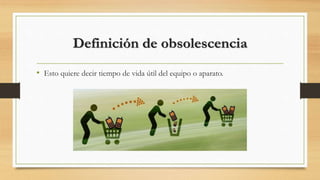 Definición de obsolescencia
• Esto quiere decir tiempo de vida útil del equipo o aparato.
 