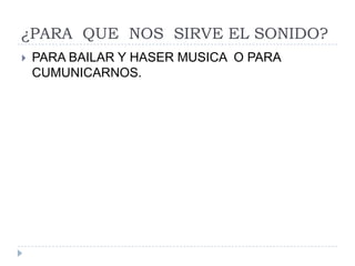 ¿PARA QUE NOS SIRVE EL SONIDO?
 PARA BAILAR Y HASER MUSICA O PARA
CUMUNICARNOS.
 