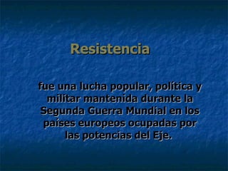 Resistencia   fue una lucha popular, política y militar mantenida durante la Segunda Guerra Mundial en los países europeos...