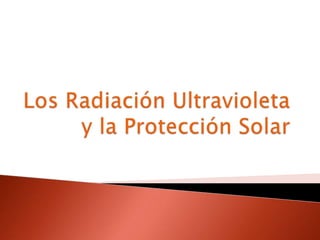 Los Radiación Ultravioleta y la Protección Solar 