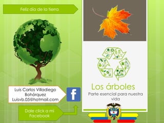 Feliz día de la tierra




 Luis Carlos Villadiego       Los árboles
       Bohórquez             Parte esencial para nuestra
Luisvb.05@hotmail.com                   vida

      Dale click a mi
        Facebook
 