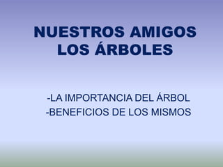 NUESTROS AMIGOS 
LOS ÁRBOLES 
-LA IMPORTANCIA DEL ÁRBOL 
-BENEFICIOS DE LOS MISMOS 
 