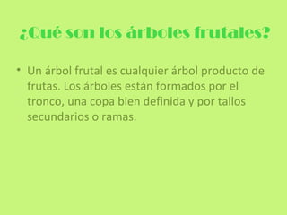 ¿Qué son los árboles frutales?

• Un árbol frutal es cualquier árbol producto de
  frutas. Los árboles están formados por el
  tronco, una copa bien definida y por tallos
  secundarios o ramas.
 