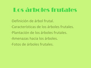 Los árboles frutales
·Definición de árbol frutal.
·Características de los árboles frutales.
·Plantación de los árboles frutales.
·Amenazas hacia los árboles.
·Fotos de árboles frutales.
 