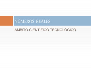 ÁMBITO CIENTÍFICO TECNOLÓGICO
NÚMEROS REALES7
 
