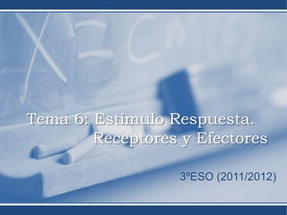Tema 6: Estímulo Respuesta.
        Receptores y Efectores

                   3ºESO (2011/2012)
 