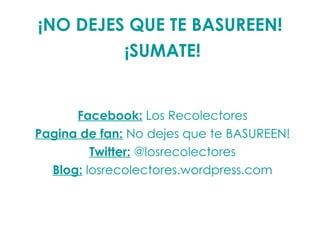 ¡NO DEJES QUE TE BASUREEN!  ¡SUMATE!   Facebook:  Los Recolectores Pagina de fan:  No dejes que te BASUREEN! Twitter:  @losrecolectores Blog:  losrecolectores.wordpress.com 