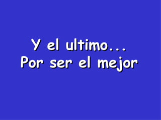 Y el ultimo... Por ser el mejor