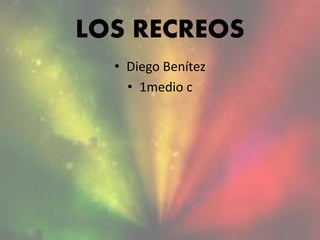 LOS RECREOS
• Diego Benítez
• 1medio c
 