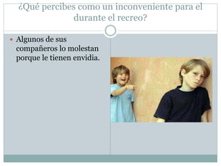¿Qué percibes como un inconveniente para el
durante el recreo?
 Algunos de sus
compañeros lo molestan
porque le tienen envidia.
 