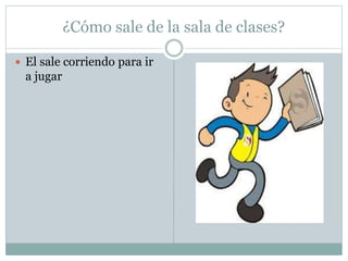 ¿Cómo sale de la sala de clases?
 El sale corriendo para ir
a jugar
 