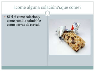 ¿come alguna colación?¿que come?
 Si el si come colación y
come comida saludable
como barras de cereal.
 