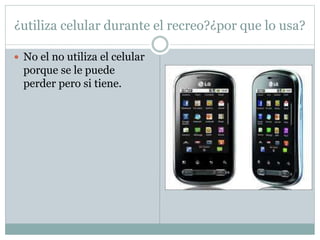 ¿utiliza celular durante el recreo?¿por que lo usa?
 No el no utiliza el celular
porque se le puede
perder pero si tiene.
 
