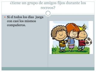 ¿tiene un grupo de amigos fijos durante los
recreos?
 Si el todos los días juega
con casi los mismos
compañeros.
 