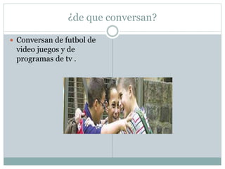 ¿de que conversan?
 Conversan de futbol de
video juegos y de
programas de tv .
 