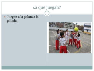 ¿a que juegan?
 Juegan a la pelota a la
pillada.
 