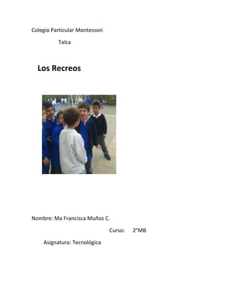 Colegio Particular Montessori
Talca
Los Recreos
Nombre: Ma Francisca Muñoz C.
Curso: 2°MB
Asignatura: Tecnológica
 