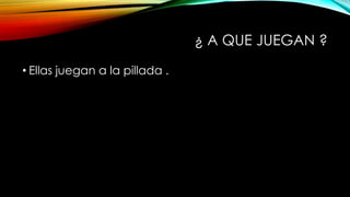 ¿ A QUE JUEGAN ?
• Ellas juegan a la pillada .
 