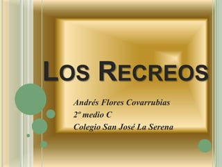LOS RECREOS
Andrés Flores Covarrubias
2º medio C
Colegio San José La Serena
 