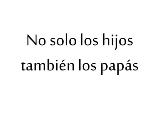 No solo los hijos
también los papás
 
