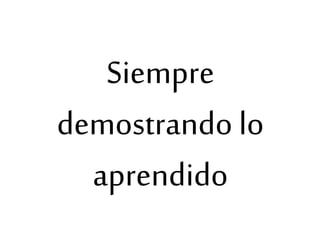 Siempre
demostrando lo
aprendido
 