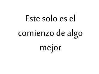 Este solo es el
comienzo de algo
mejor
 