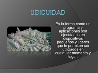Es la forma como un 
programa y 
aplicaciones son 
ejecutados en 
dispositivos 
pequeños y ligeros 
que le permiten ser 
utilizados en 
cualquier momento y 
lugar. 
