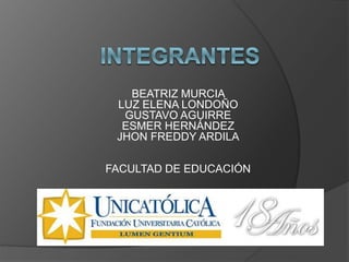 BEATRIZ MURCIA 
LUZ ELENA LONDOÑO 
GUSTAVO AGUIRRE 
ESMER HERNÁNDEZ 
JHON FREDDY ARDILA 
FACULTAD DE EDUCACIÓN 
 