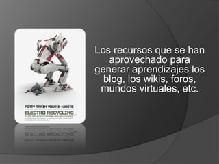 Los recursos que se han 
aprovechado para 
generar aprendizajes los 
blog, los wikis, foros, 
mundos virtuales, etc. 
 
