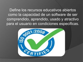 Define los recursos educativos abiertos 
como la capacidad de un software de ser 
comprendido, aprendido, usado y atractivo 
para el usuario en condiciones especificas. 
 