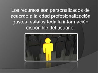 Los recursos son personalizados de 
acuerdo a la edad profesionalización 
gustos, estatus toda la información 
disponible del usuario. 
 