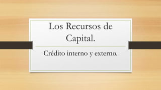 Los Recursos de
Capital.
Crédito interno y externo.
 