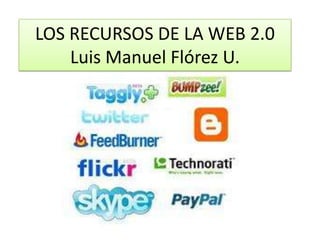 LOS RECURSOS DE LA WEB 2.0
    Luis Manuel Flórez U.
 