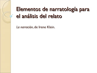 Elementos de narratología paraElementos de narratología para
el análisis del relatoel análisis del relato
La narración, de Irene Klein.
 