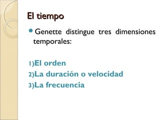 El tiempoEl tiempo
 Genette describe las implicancias temporales según
una doble articulación:
1) La articulación del tiempo del relato con la
historia.
2) La articulación del tiempo del relato con la
narración.
El relato es una secuencia dos veces temporal, ya que
se distingue:
1) El tiempo de la “cosa-contada” (tiempo narrado)
2) El tiempo del relato (tiempo cuasi-temporal o
seudotemporal).
 