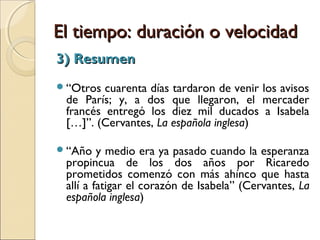 El tiempo: duración o velocidadEl tiempo: duración o velocidad
3) Resumen3) Resumen
El resumen cuenta lo que sucede.
El narrador realiza una selección de los
hechos.
Unas pocas líneas permiten avanzar la historia
en años.
 