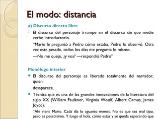 El modo: distanciaEl modo: distancia
2) Discurso transpuesto o indirecto2) Discurso transpuesto o indirecto
El narrador incorpora un acontecimiento verbal
en su discurso. 
Tipos de discurso indirecto:
a)Discurso indirecto
b)Discurso indirecto libre
 
