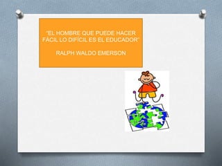 “EL HOMBRE QUE PUEDE HACER
FÁCIL LO DIFÍCIL ES EL EDUCADOR”
RALPH WALDO EMERSON
 