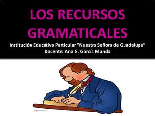 LOS RECURSOS
GRAMATICALES
Institución Educativa Particular “Nuestra Señora de Guadalupe”
Docente: Ana G. García Mundo
 