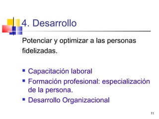 11
4. Desarrollo
Potenciar y optimizar a las personas
fidelizadas.
 Capacitación laboral
 Formación profesional: especialización
de la persona.
 Desarrollo Organizacional
 