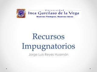 Recursos
Impugnatorios
Jorge Luis Reyes Huamán
 
