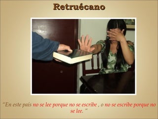 Retruécano




“En este país no se lee porque no se escribe , o no se escribe porque no
                               se lee. ”
 